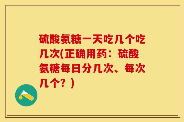 硫酸氨糖一天吃几个吃几次(正确用药：硫酸氨糖每日分几次、每次几个？)-第1张图片-关节保镖
