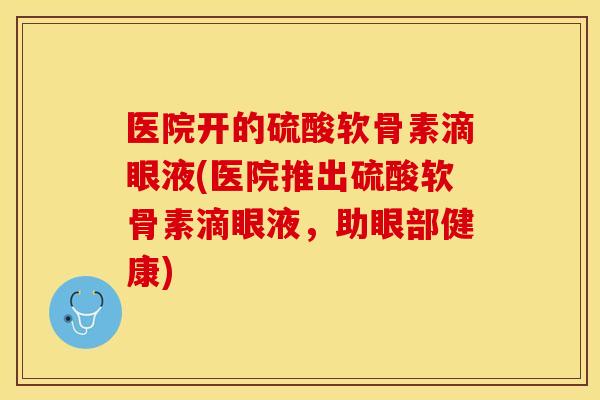医院开的硫酸软骨素滴眼液(医院推出硫酸软骨素滴眼液，助眼部健康)-第1张图片-关节保镖