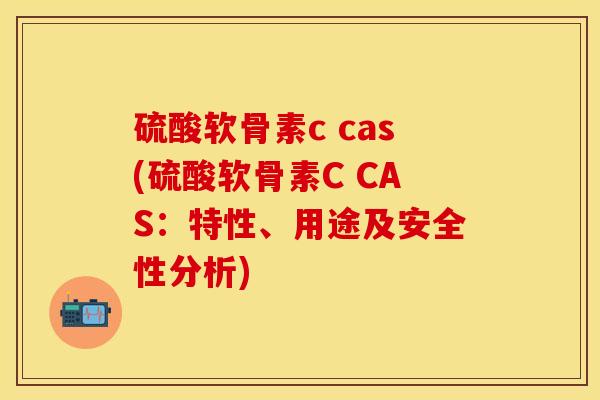 硫酸软骨素c cas(硫酸软骨素C CAS：特性	、用途及安全性分析)-第1张图片-关节保镖