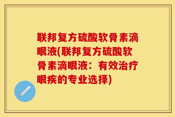 联邦复方硫酸软骨素滴眼液(联邦复方硫酸软骨素滴眼液：有效治疗眼疾的专业选择)-第1张图片-关节保镖