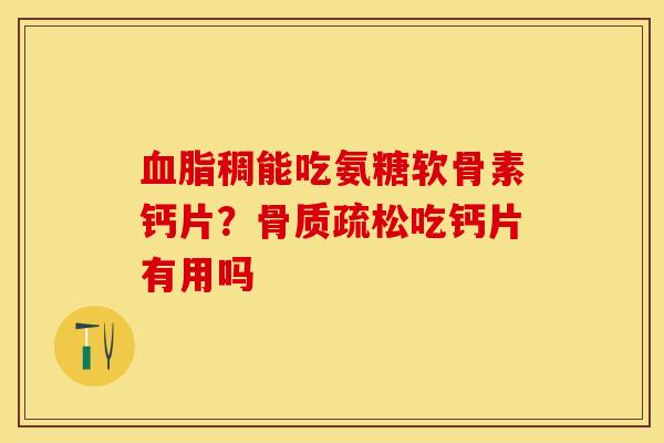 血脂稠能吃氨糖软骨素钙片？骨质疏松吃钙片有用吗-第1张图片-关节保镖