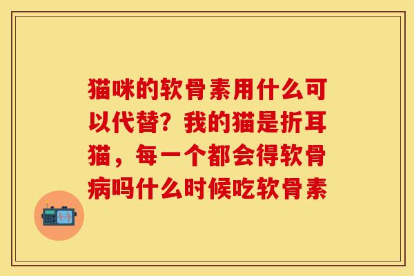 猫咪的软骨素用什么可以代替？我的猫是折耳猫，每一个都会得软骨病吗什么时候吃软骨素-第1张图片-关节保镖