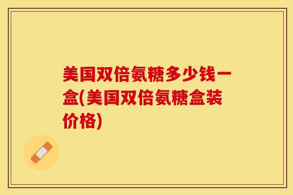 美国双倍氨糖多少钱一盒(美国双倍氨糖盒装价格)-第1张图片-关节保镖