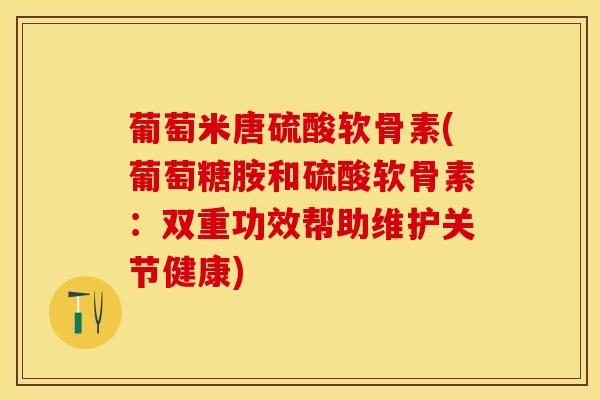 葡萄米唐硫酸软骨素(葡萄糖胺和硫酸软骨素：双重功效帮助维护关节健康)-第1张图片-关节保镖