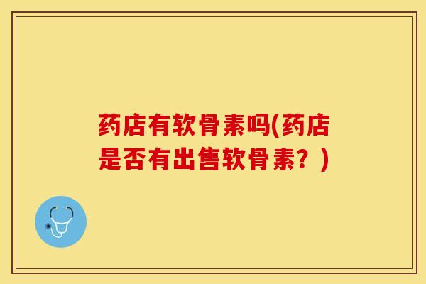 药店有软骨素吗(药店是否有出售软骨素？)-第1张图片-关节保镖
