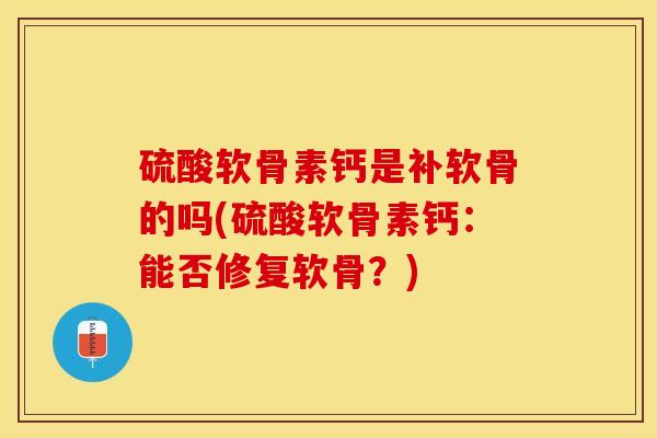 硫酸软骨素钙是补软骨的吗(硫酸软骨素钙：能否修复软骨？)-第1张图片-关节保镖