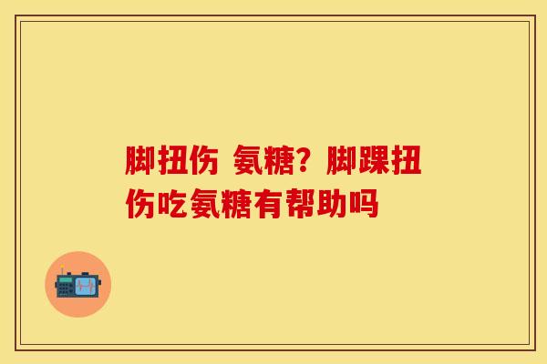 脚扭伤 氨糖？脚踝扭伤吃氨糖有帮助吗-第1张图片-关节保镖