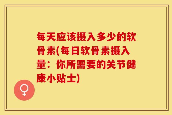 每天应该摄入多少的软骨素(每日软骨素摄入量：你所需要的关节健康小贴士)-第1张图片-关节保镖