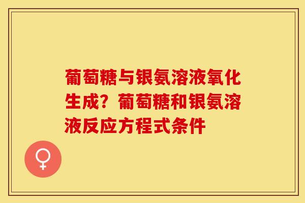 葡萄糖与银氨溶液氧化生成？葡萄糖和银氨溶液反应方程式条件-第1张图片-关节保镖