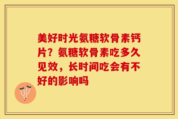 美好时光氨糖软骨素钙片？氨糖软骨素吃多久见效，长时间吃会有不好的影响吗-第1张图片-关节保镖