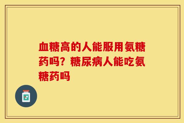 血糖高的人能服用氨糖药吗？糖尿病人能吃氨糖药吗-第1张图片-关节保镖