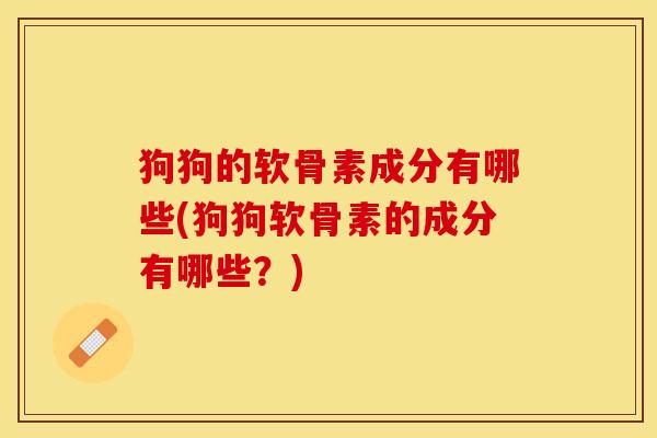 狗狗的软骨素成分有哪些(狗狗软骨素的成分有哪些？)-第1张图片-关节保镖