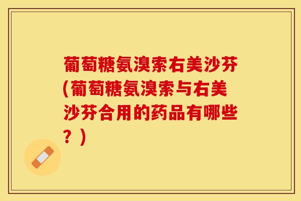葡萄糖氨溴索右美沙芬(葡萄糖氨溴索与右美沙芬合用的药品有哪些？)-第1张图片-关节保镖
