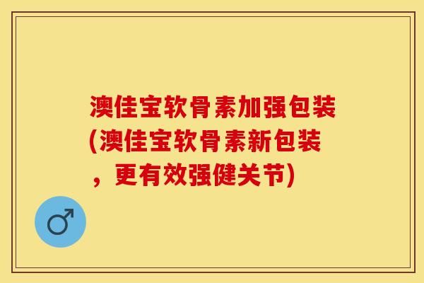 澳佳宝软骨素加强包装(澳佳宝软骨素新包装，更有效强健关节)-第1张图片-关节保镖