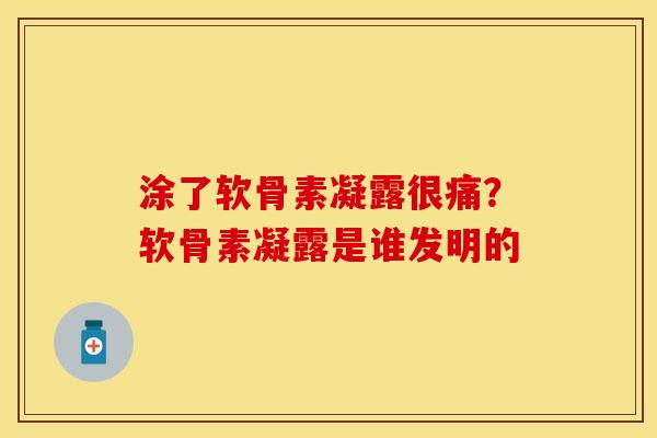 涂了软骨素凝露很痛？软骨素凝露是谁发明的-第1张图片-关节保镖