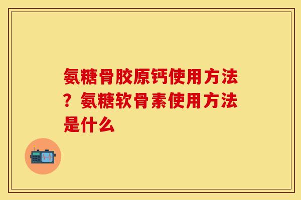 氨糖骨胶原钙使用方法？氨糖软骨素使用方法是什么-第1张图片-关节保镖