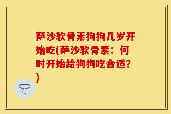 萨沙软骨素狗狗几岁开始吃(萨沙软骨素：何时开始给狗狗吃合适？)-第1张图片-关节保镖