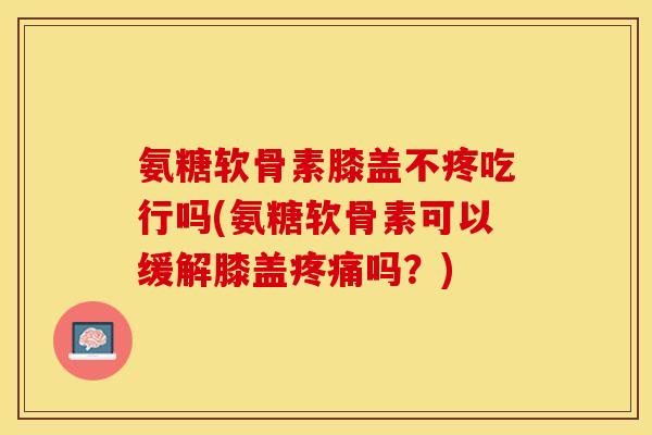 氨糖软骨素膝盖不疼吃行吗(氨糖软骨素可以缓解膝盖疼痛吗？)-第1张图片-关节保镖