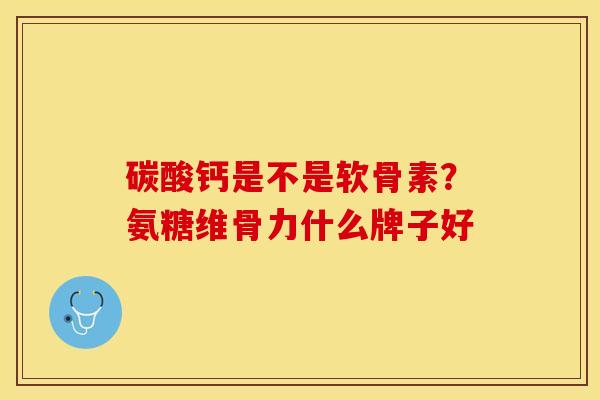 碳酸钙是不是软骨素？氨糖维骨力什么牌子好-第1张图片-关节保镖