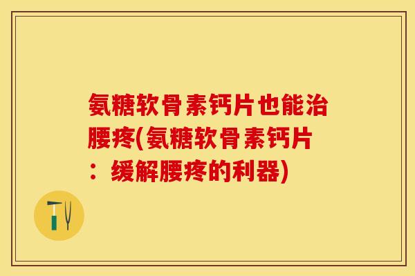 氨糖软骨素钙片也能治腰疼(氨糖软骨素钙片：缓解腰疼的利器)-第1张图片-关节保镖