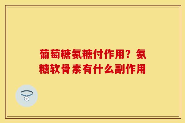 葡萄糖氨糖付作用？氨糖软骨素有什么副作用-第1张图片-关节保镖