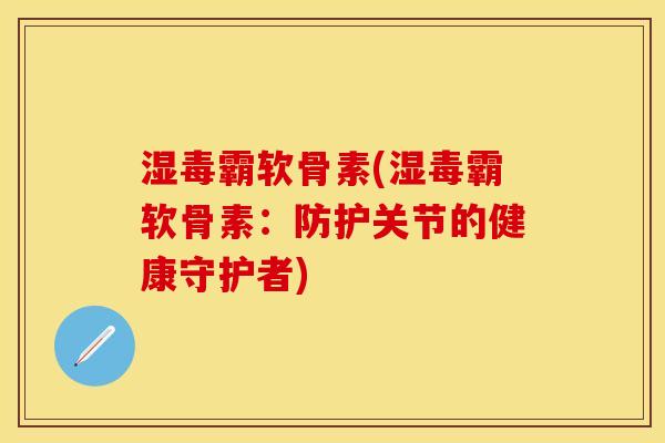 湿毒霸软骨素(湿毒霸软骨素：防护关节的健康守护者)-第1张图片-关节保镖