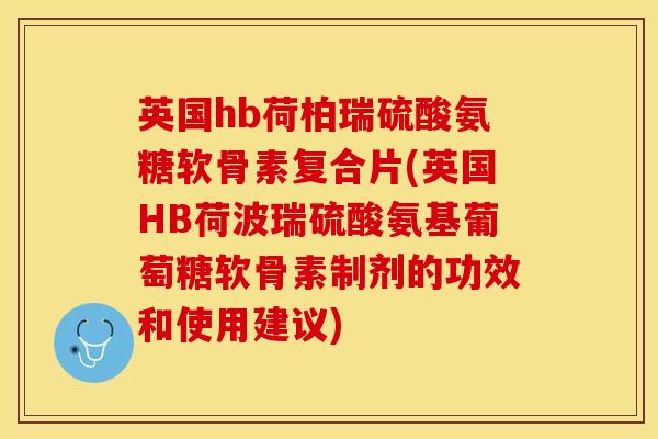 英国hb荷柏瑞硫酸氨糖软骨素复合片(英国HB荷波瑞硫酸氨基葡萄糖软骨素制剂的功效和使用建议)-第1张图片-关节保镖