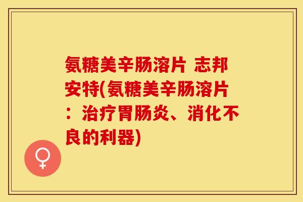 氨糖美辛肠溶片 志邦安特(氨糖美辛肠溶片：治疗胃肠炎、消化不良的利器)-第1张图片-关节保镖