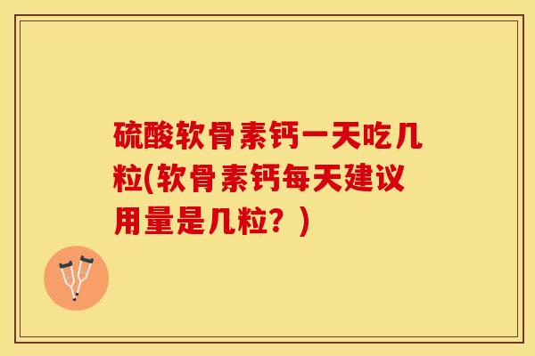 硫酸软骨素钙一天吃几粒(软骨素钙每天建议用量是几粒？)-第1张图片-关节保镖