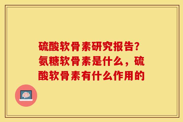 硫酸软骨素研究报告？氨糖软骨素是什么，硫酸软骨素有什么作用的-第1张图片-关节保镖