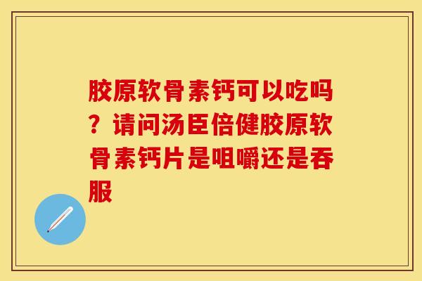 胶原软骨素钙可以吃吗？请问汤臣倍健胶原软骨素钙片是咀嚼还是吞服-第1张图片-关节保镖