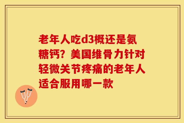 老年人吃d3概还是氨糖钙？美国维骨力针对轻微关节疼痛的老年人适合服用哪一款-第1张图片-关节保镖