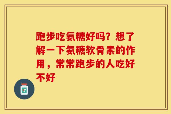 跑步吃氨糖好吗？想了解一下氨糖软骨素的作用，常常跑步的人吃好不好-第1张图片-关节保镖