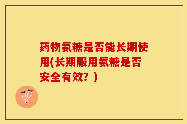 药物氨糖是否能长期使用(长期服用氨糖是否安全有效？)-第1张图片-关节保镖