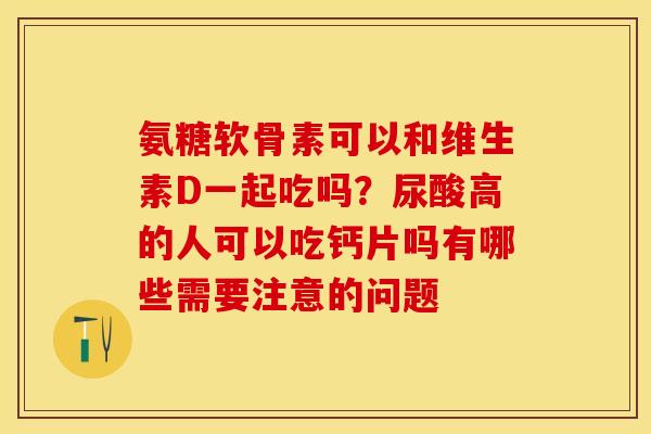 氨糖软骨素可以和维生素D一起吃吗？尿酸高的人可以吃钙片吗有哪些需要注意的问题-第1张图片-关节保镖