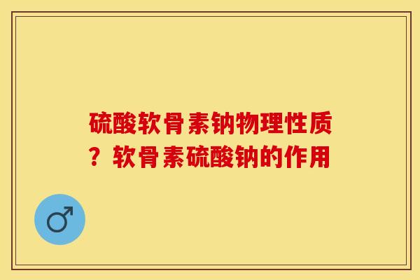 硫酸软骨素钠物理性质？软骨素硫酸钠的作用-第1张图片-关节保镖