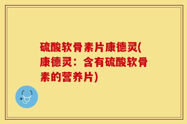 硫酸软骨素片康德灵(康德灵：含有硫酸软骨素的营养片)-第1张图片-关节保镖