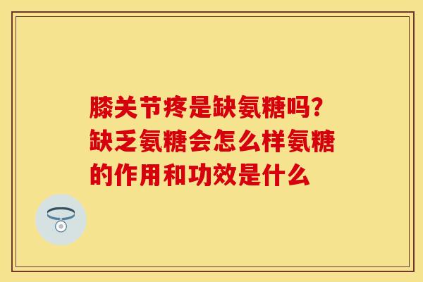 膝关节疼是缺氨糖吗？缺乏氨糖会怎么样氨糖的作用和功效是什么-第1张图片-关节保镖