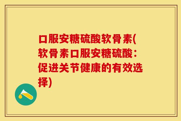 口服安糖硫酸软骨素(软骨素口服安糖硫酸：促进关节健康的有效选择)-第1张图片-关节保镖