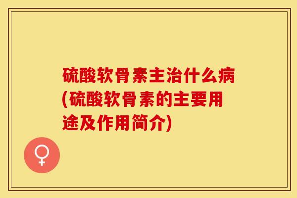 硫酸软骨素主治什么病(硫酸软骨素的主要用途及作用简介)-第1张图片-关节保镖
