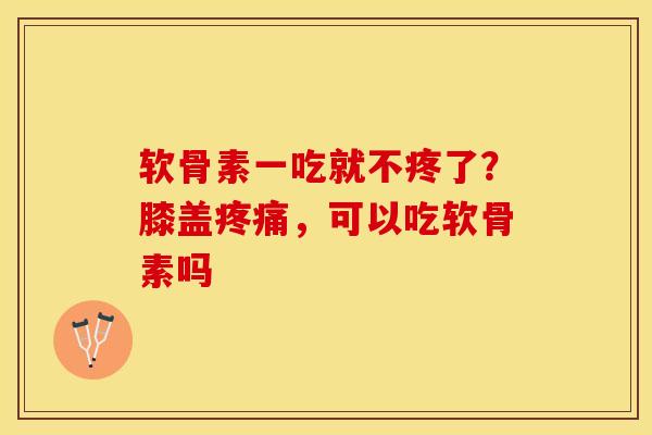软骨素一吃就不疼了？膝盖疼痛，可以吃软骨素吗-第1张图片-关节保镖