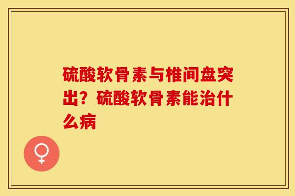 硫酸软骨素与椎间盘突出？硫酸软骨素能治什么病-第1张图片-关节保镖
