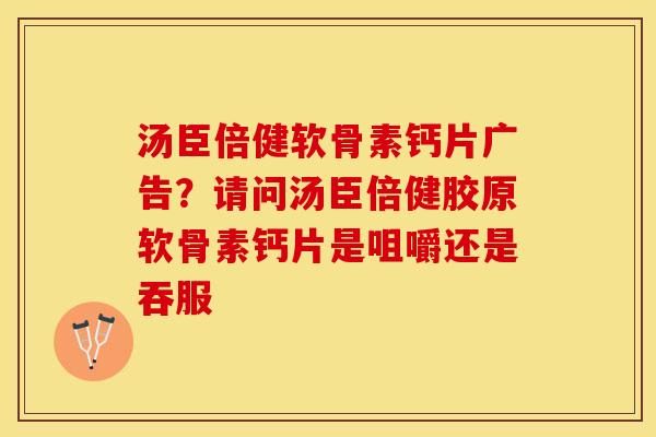 汤臣倍健软骨素钙片广告？请问汤臣倍健胶原软骨素钙片是咀嚼还是吞服-第1张图片-关节保镖