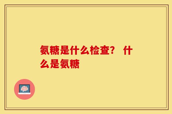 氨糖是什么检查？ 什么是氨糖-第1张图片-关节保镖