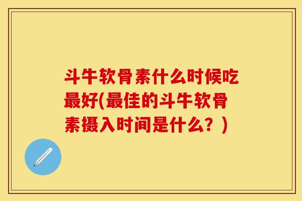 斗牛软骨素什么时候吃最好(最佳的斗牛软骨素摄入时间是什么？)-第1张图片-关节保镖
