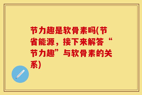 节力趣是软骨素吗(节省能源，接下来解答“节力趣”与软骨素的关系)-第1张图片-关节保镖