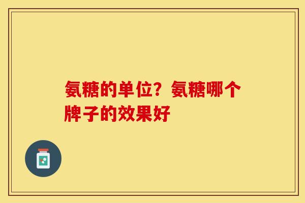 氨糖的单位？氨糖哪个牌子的效果好-第1张图片-关节保镖