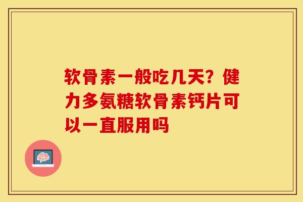 软骨素一般吃几天？健力多氨糖软骨素钙片可以一直服用吗-第1张图片-关节保镖
