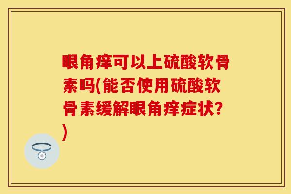眼角痒可以上硫酸软骨素吗(能否使用硫酸软骨素缓解眼角痒症状？)-第1张图片-关节保镖