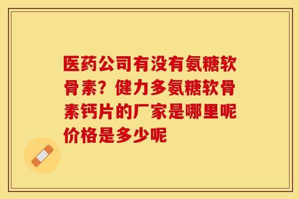 医药公司有没有氨糖软骨素？健力多氨糖软骨素钙片的厂家是哪里呢价格是多少呢-第1张图片-关节保镖